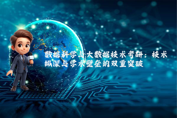 数据科学与大数据技术考研：技术纵深与学术壁垒的双重突破